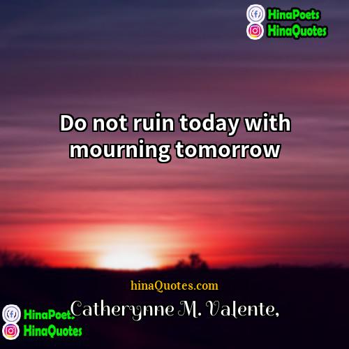 Catherynne M Valente Quotes | Do not ruin today with mourning tomorrow.

